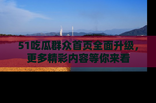 51吃瓜群众首页全面升级,更多精彩内容等你来看