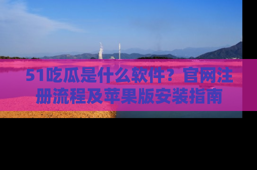 51吃瓜是什么软件?官网注册流程及苹果版安装指南