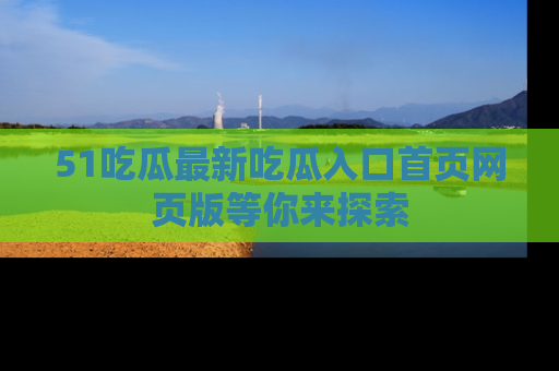 51吃瓜最新吃瓜入口首页网页版等你来探索