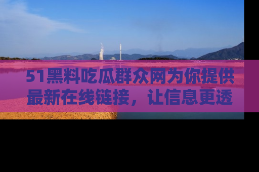 51黑料吃瓜群众网为你提供最新在线链接，让信息更透明