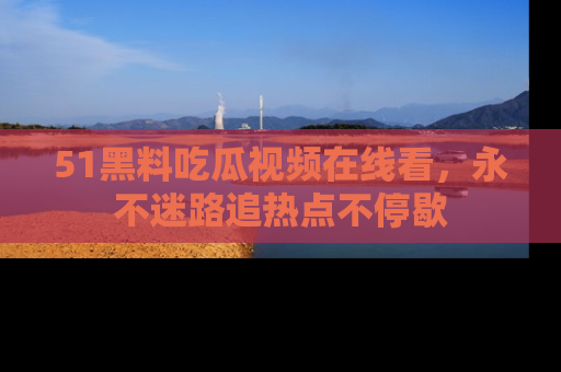 51黑料吃瓜视频在线看,永不迷路追热点不停歇