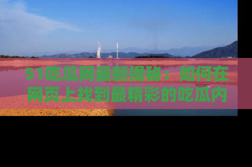 51吃瓜网最新揭秘：如何在网页上找到最精彩的吃瓜内容