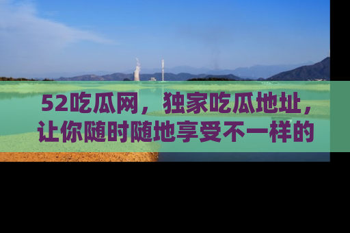 52吃瓜网，独家吃瓜地址，让你随时随地享受不一样的观看体验！