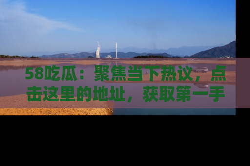 58吃瓜：聚焦当下热议，点击这里的地址，获取第一手的八卦信息！