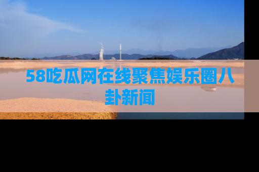 58吃瓜网在线聚焦娱乐圈八卦新闻