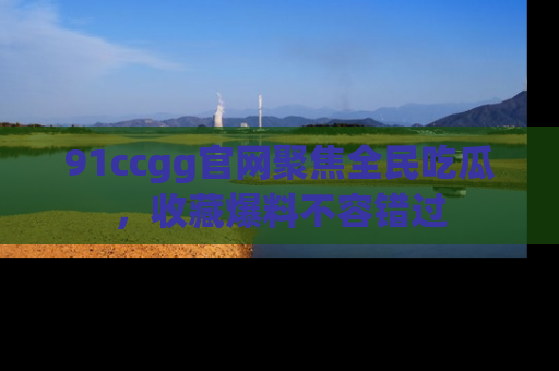 91ccgg官网聚焦全民吃瓜，收藏爆料不容错过