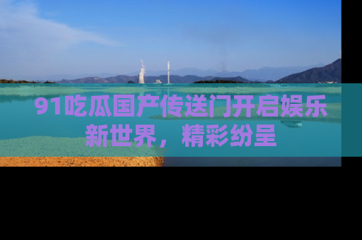 91吃瓜国产传送门开启娱乐新世界,精彩纷呈