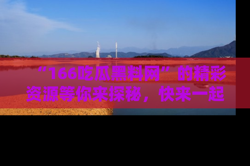 “166吃瓜黑料网”的精彩资源等你来探秘,快来一起吃瓜吧!