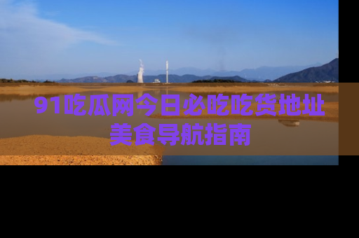 91吃瓜网今日必吃吃货地址美食导航指南