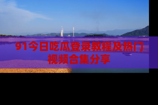 91今日吃瓜登录教程及热门视频合集分享