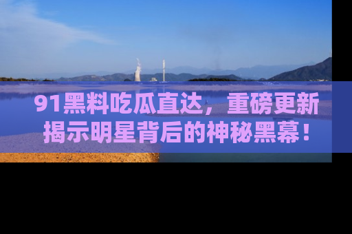 91黑料吃瓜直达，重磅更新揭示明星背后的神秘黑幕！