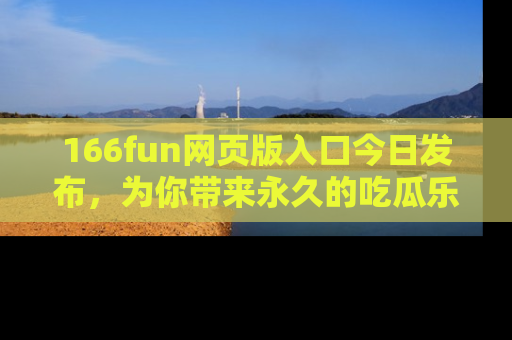 166fun网页版入口今日发布，为你带来永久的吃瓜乐趣与惊喜！