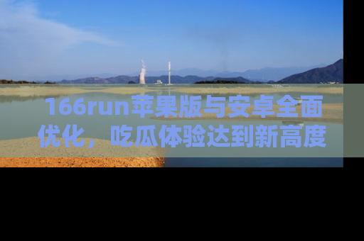 166run苹果版与安卓全面优化，吃瓜体验达到新高度！