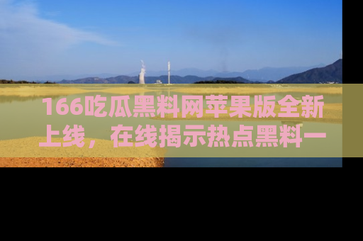166吃瓜黑料网苹果版全新上线，在线揭示热点黑料一手掌握！
