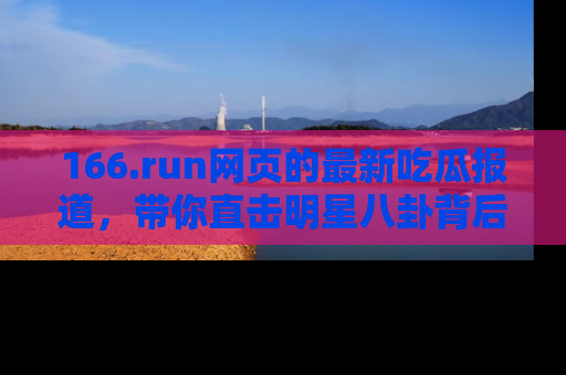 166.run网页的最新吃瓜报道，带你直击明星八卦背后的真相！