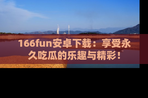 166fun安卓下载：享受永久吃瓜的乐趣与精彩！