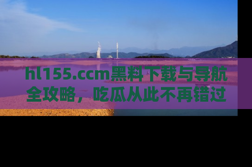 hl155.ccm黑料下载与导航全攻略，吃瓜从此不再错过任何热点