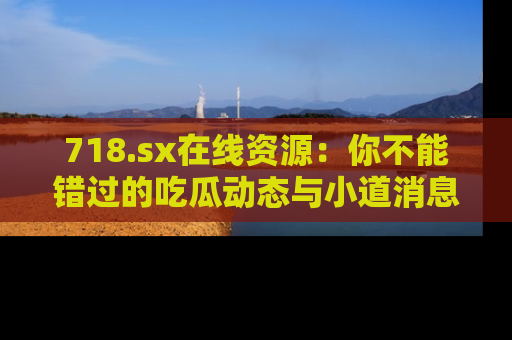 718.sx在线资源：你不能错过的吃瓜动态与小道消息
