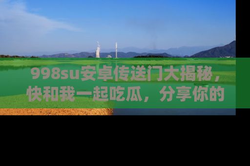 998su安卓传送门大揭秘，快和我一起吃瓜，分享你的发现！