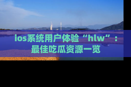 ios系统用户体验“hlw”：最佳吃瓜资源一览
