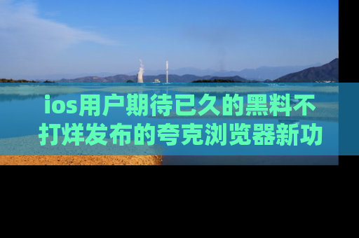 ios用户期待已久的黑料不打烊发布的夸克浏览器新功能上线啦！