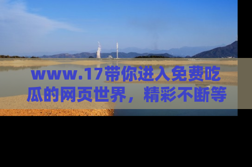 www.17带你进入免费吃瓜的网页世界，精彩不断等着你！