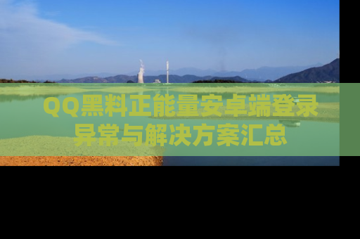 QQ黑料正能量安卓端登录异常与解决方案汇总