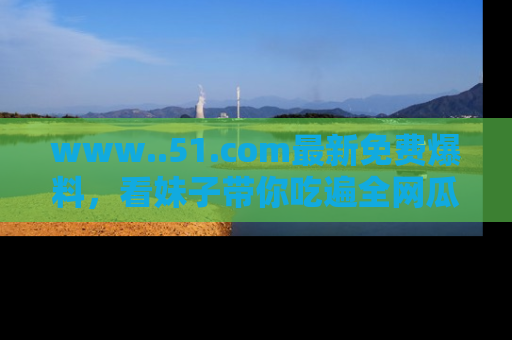 www..51.com最新免费爆料，看妹子带你吃遍全网瓜！
