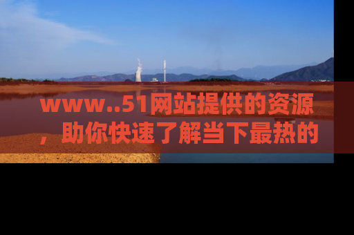 www..51网站提供的资源，助你快速了解当下最热的娱乐八卦