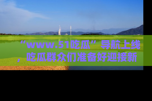“www.51吃瓜”导航上线,吃瓜群众们准备好迎接新一波奇葩事件吗?