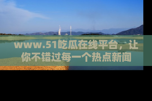 www.51吃瓜在线平台，让你不错过每一个热点新闻