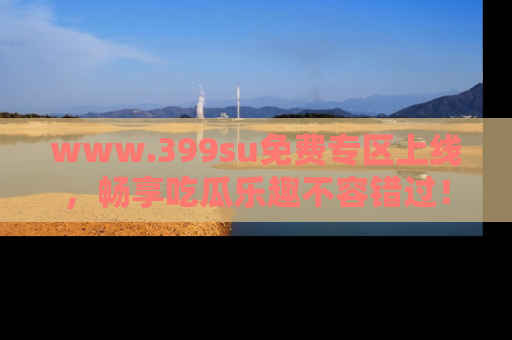 www.399su免费专区上线，畅享吃瓜乐趣不容错过！