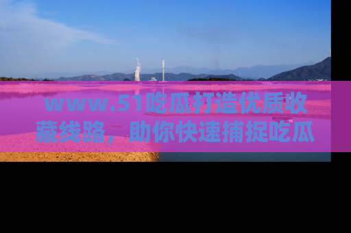 www.51吃瓜打造优质收藏线路，助你快速捕捉吃瓜热点