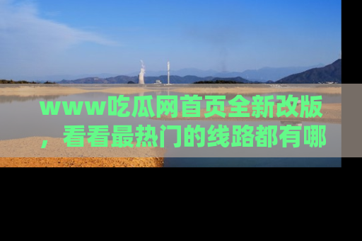 www吃瓜网首页全新改版，看看最热门的线路都有哪些！