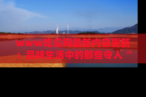 www吃瓜网最新内容更新：品味生活中的那些令人“吃瓜”的故事