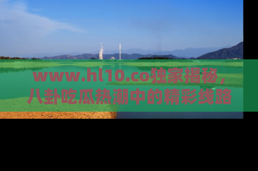 www.hl10.co独家揭秘，八卦吃瓜热潮中的精彩线路推荐