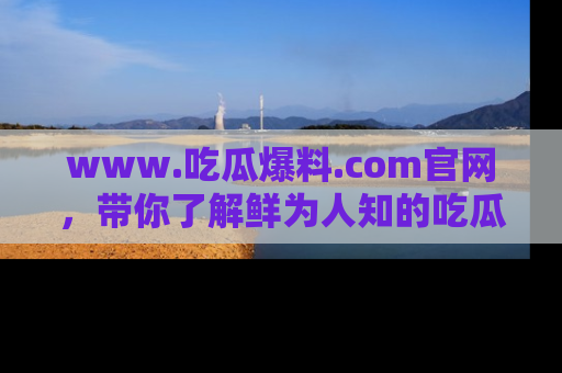 www.吃瓜爆料.com官网，带你了解鲜为人知的吃瓜故事与内幕！