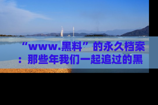 “www.黑料”的永久档案:那些年我们一起追过的黑料真相