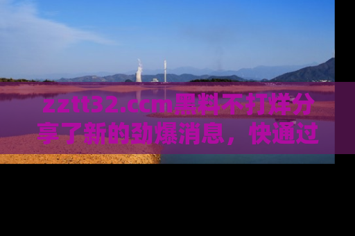 zztt32.ccm黑料不打烊分享了新的劲爆消息，快通过链接来围观吧！