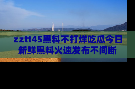 zztt45黑料不打烊吃瓜今日新鲜黑料火速发布不间断