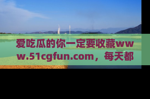 爱吃瓜的你一定要收藏www.51cgfun.com，每天都能发布精彩点评！