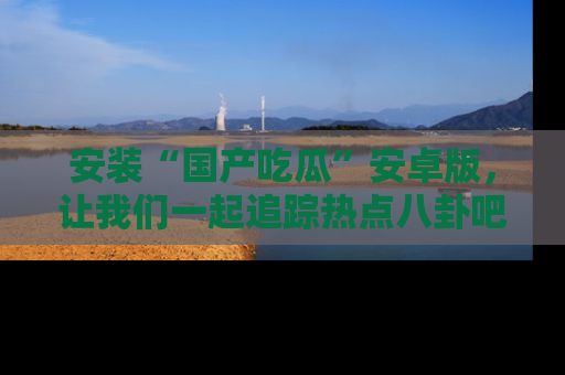安装“国产吃瓜”安卓版，让我们一起追踪热点八卦吧～