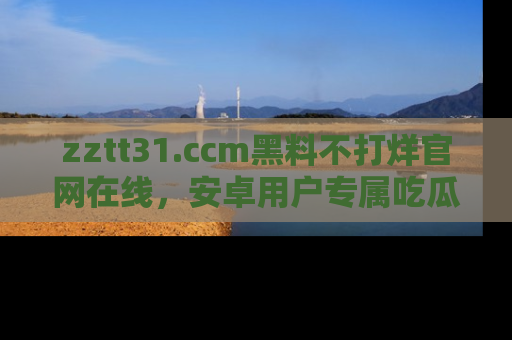 zztt31.ccm黑料不打烊官网在线，安卓用户专属吃瓜神器大揭秘