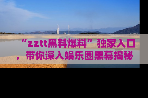 “zztt黑料爆料”独家入口,带你深入娱乐圈黑幕揭秘
