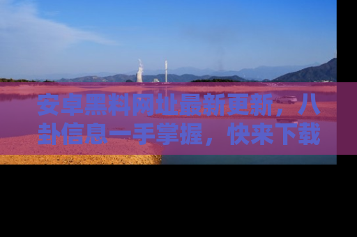 安卓黑料网址最新更新，八卦信息一手掌握，快来下载