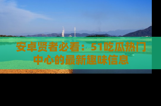 安卓贤者必看：51吃瓜热门中心的最新趣味信息