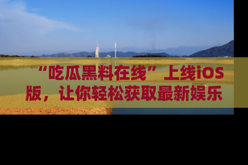 “吃瓜黑料在线”上线iOS版,让你轻松获取最新娱乐新闻