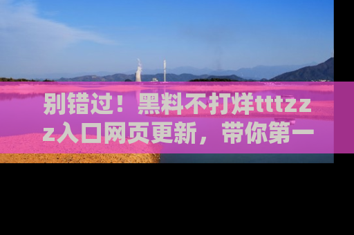 别错过！黑料不打烊tttzzz入口网页更新，带你第一时间了解最新动态！