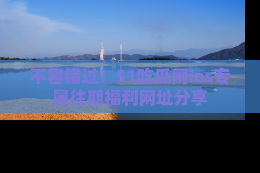 不容错过！51吃瓜网ios专属往期福利网址分享