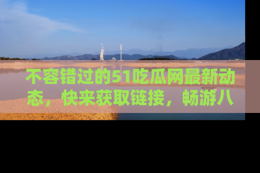 不容错过的51吃瓜网最新动态，快来获取链接，畅游八卦世界！